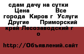 сдам дачу на сутки › Цена ­ 10 000 - Все города, Киров г. Услуги » Другие   . Приморский край,Лесозаводский г. о. 